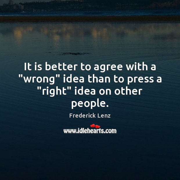 It is better to agree with a “wrong” idea than to press a “right” idea on other people. Image