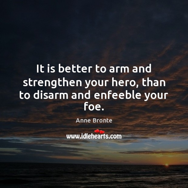 It is better to arm and strengthen your hero, than to disarm and enfeeble your foe. Anne Bronte Picture Quote