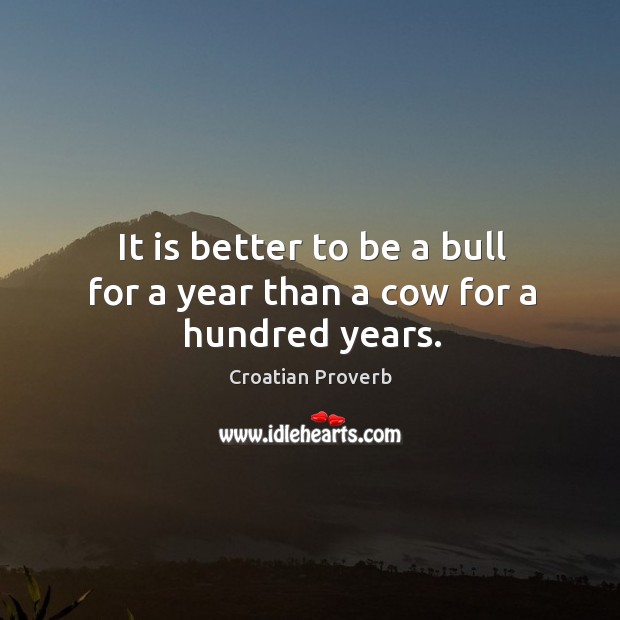 It is better to be a bull for a year than a cow for a hundred years. Croatian Proverbs Image