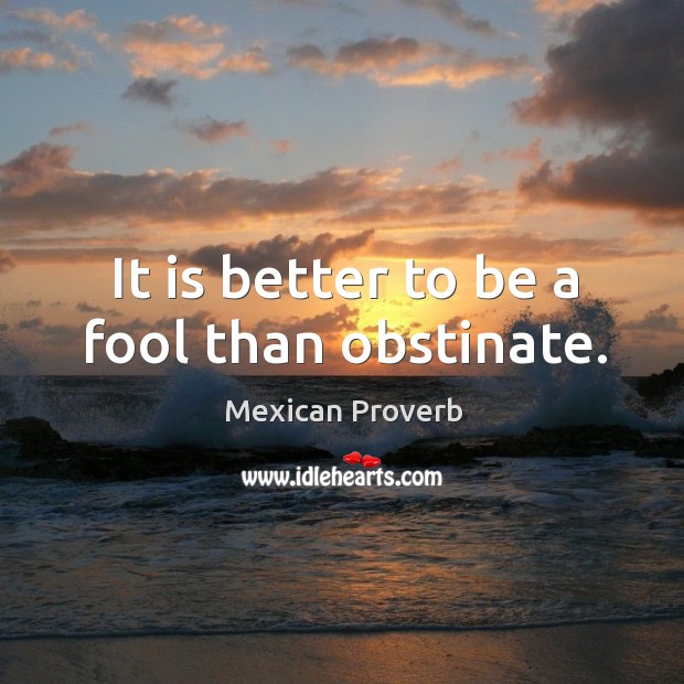 It is better to be a fool than obstinate. Mexican Proverbs Image