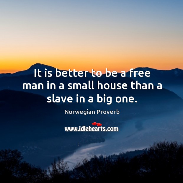 It is better to be a free man in a small house than a slave in a big one. Norwegian Proverbs Image
