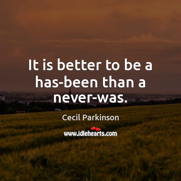 It is better to be a has-been than a never-was. Cecil Parkinson Picture Quote
