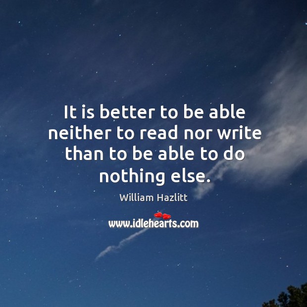 It is better to be able neither to read nor write than to be able to do nothing else. William Hazlitt Picture Quote