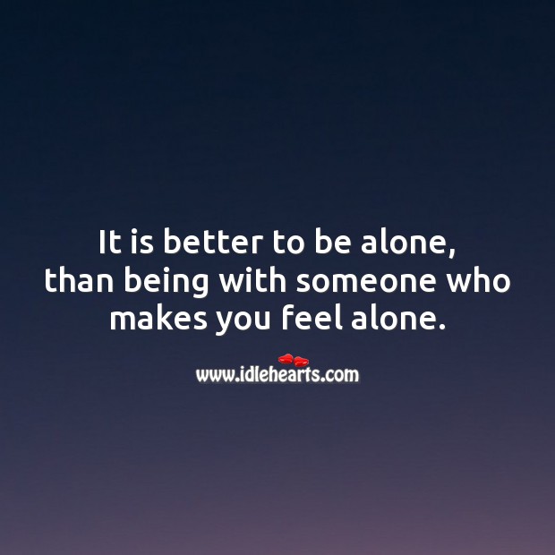 It is better to be alone, than being with someone who makes you feel alone. 