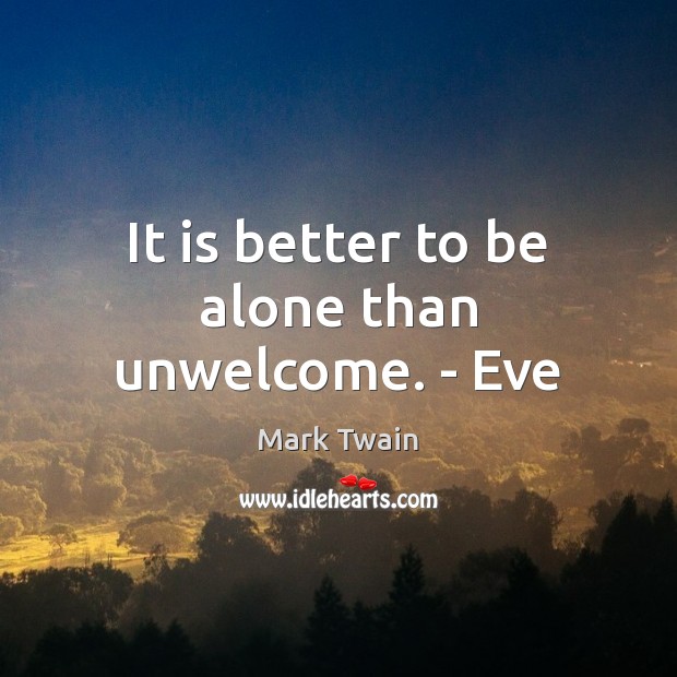 It is better to be alone than unwelcome. – Eve Mark Twain Picture Quote