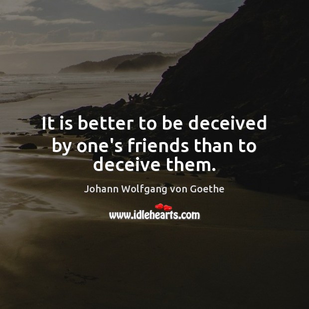 It is better to be deceived by one’s friends than to deceive them. Johann Wolfgang von Goethe Picture Quote