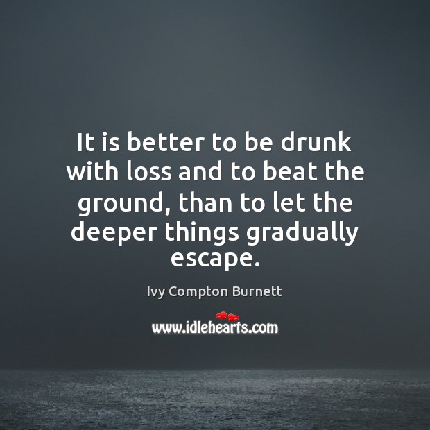 It is better to be drunk with loss and to beat the Ivy Compton Burnett Picture Quote