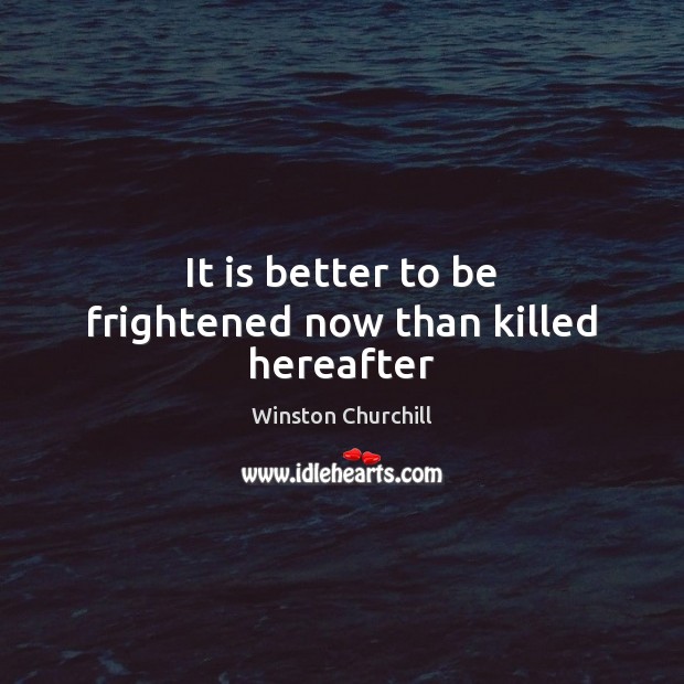 It is better to be frightened now than killed hereafter Winston Churchill Picture Quote