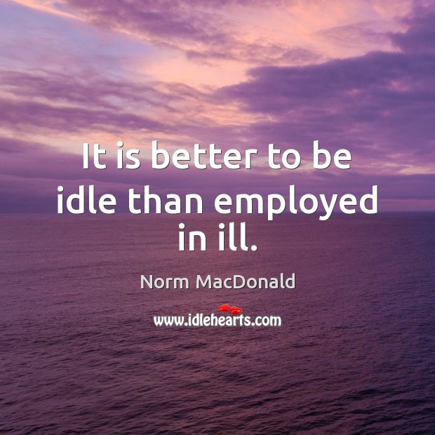 It is better to be idle than employed in ill. Norm MacDonald Picture Quote
