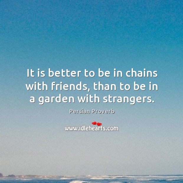 It is better to be in chains with friends, than to be in a garden with strangers. Persian Proverbs Image