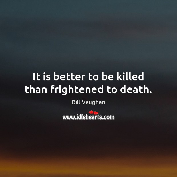 It is better to be killed than frightened to death. Bill Vaughan Picture Quote