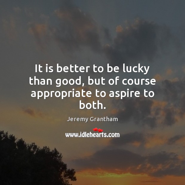 It is better to be lucky than good, but of course appropriate to aspire to both. Image