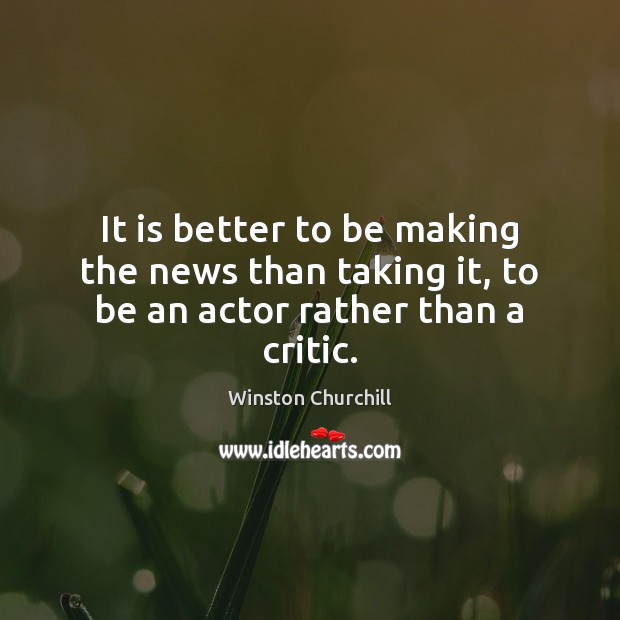 It is better to be making the news than taking it, to be an actor rather than a critic. Image