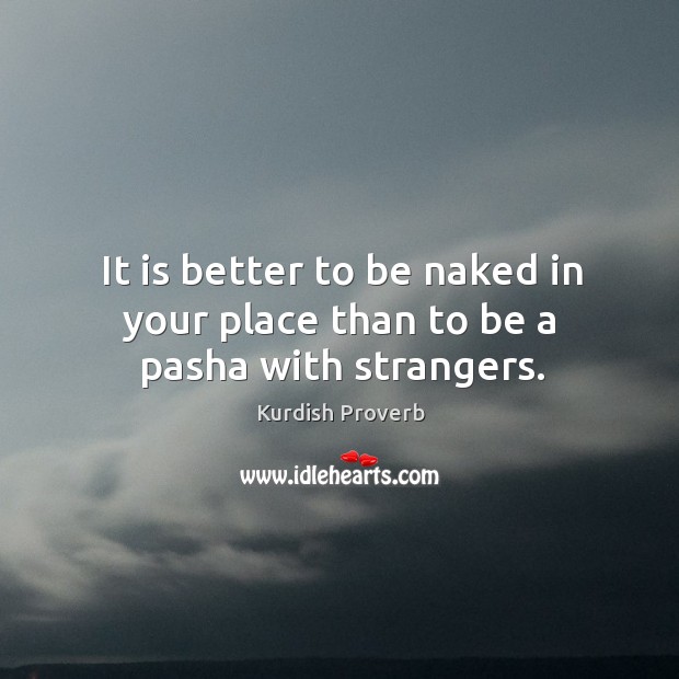 It is better to be naked in your place than to be a pasha with strangers. Kurdish Proverbs Image