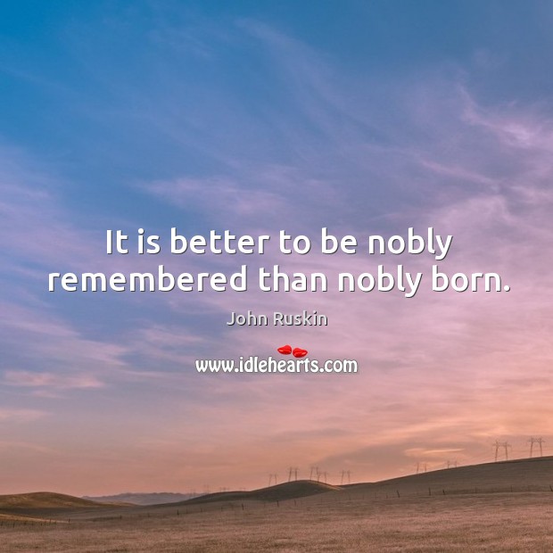 It is better to be nobly remembered than nobly born. John Ruskin Picture Quote