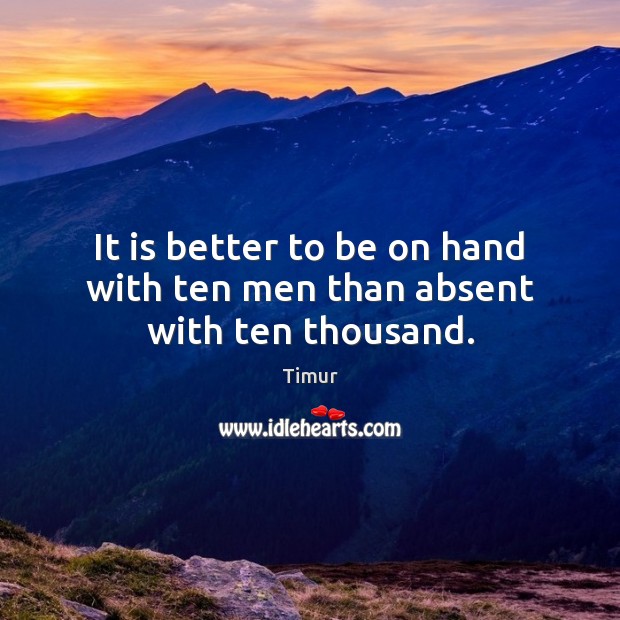 It is better to be on hand with ten men than absent with ten thousand. Timur Picture Quote