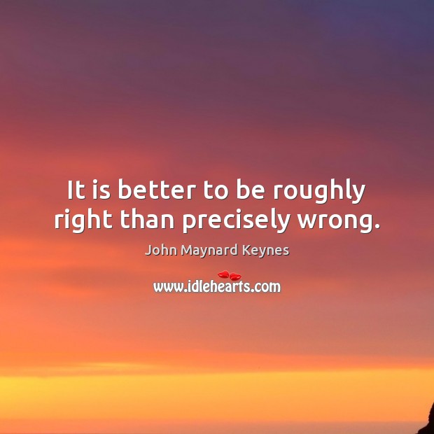It is better to be roughly right than precisely wrong. John Maynard Keynes Picture Quote
