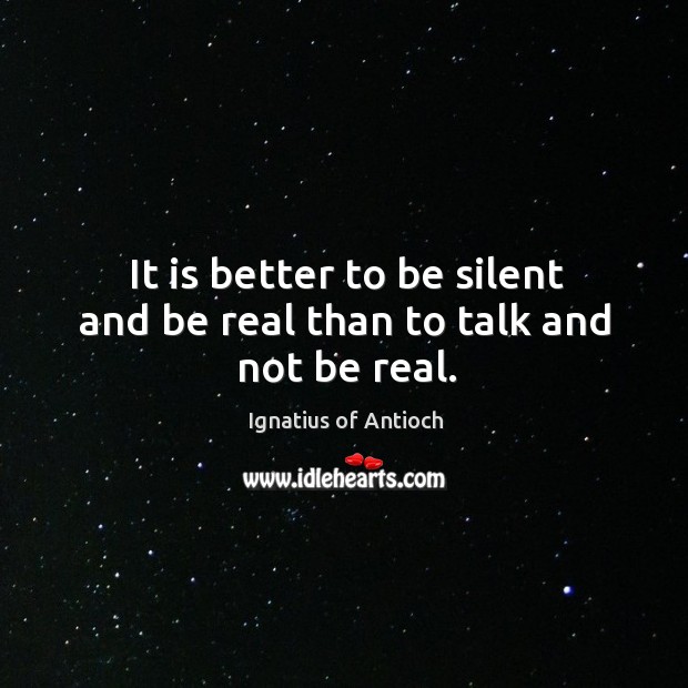 It is better to be silent and be real than to talk and not be real. Ignatius of Antioch Picture Quote