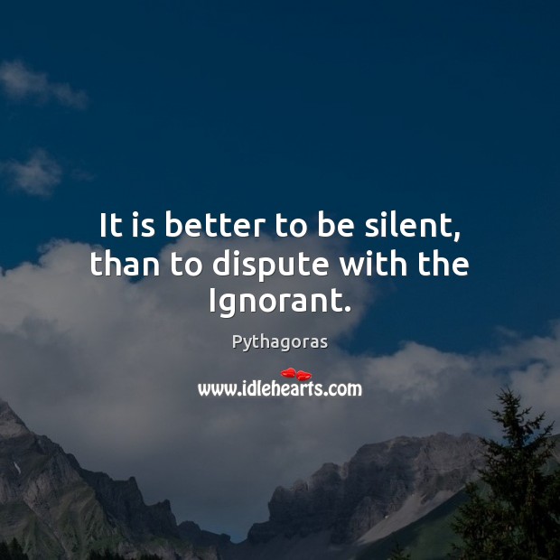 It is better to be silent, than to dispute with the Ignorant. Pythagoras Picture Quote