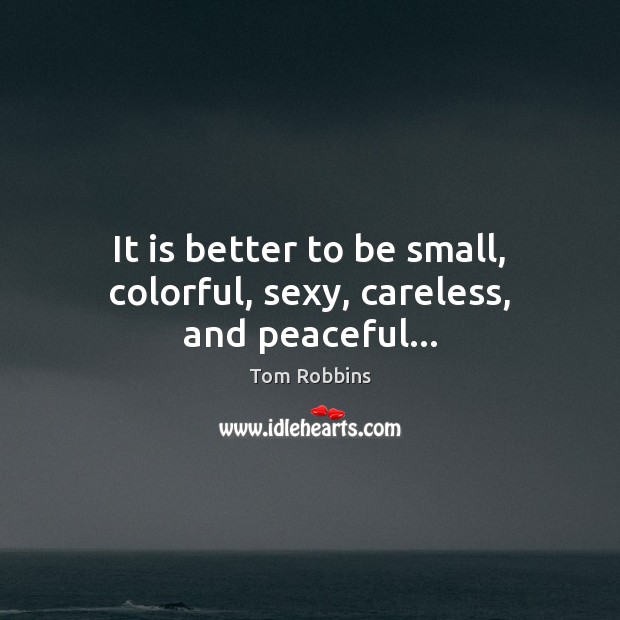It is better to be small, colorful, sexy, careless, and peaceful… Tom Robbins Picture Quote
