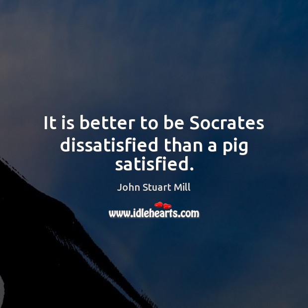 It is better to be Socrates dissatisfied than a pig satisfied. John Stuart Mill Picture Quote