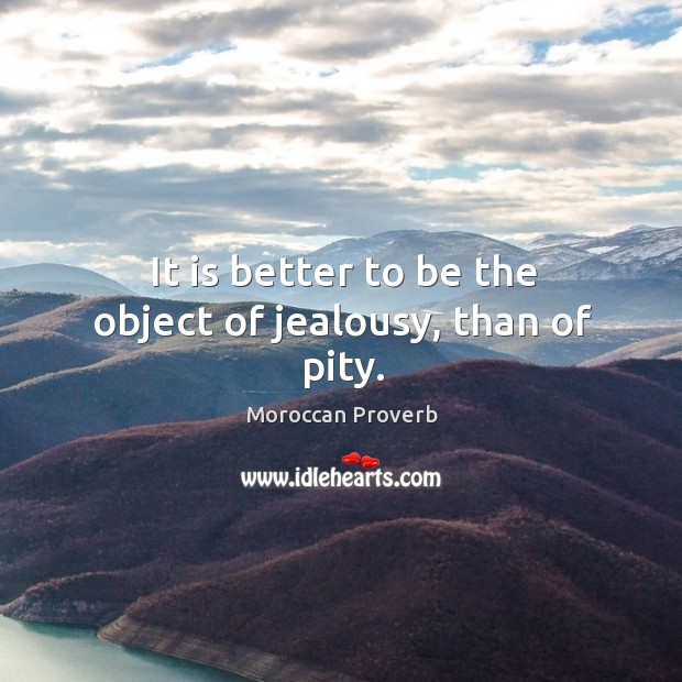 It is better to be the object of jealousy, than of pity. Moroccan Proverbs Image