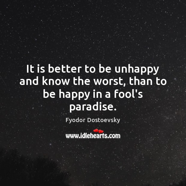 It is better to be unhappy and know the worst, than to be happy in a fool’s paradise. Fyodor Dostoevsky Picture Quote
