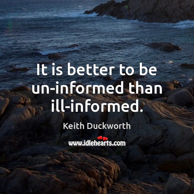 It is better to be un-informed than ill-informed. Keith Duckworth Picture Quote