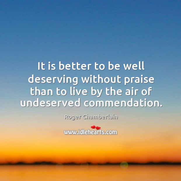 It is better to be well deserving without praise than to live Roger Chamberlain Picture Quote