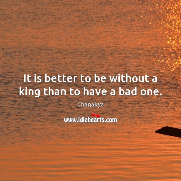 It is better to be without a king than to have a bad one. Chanakya Picture Quote