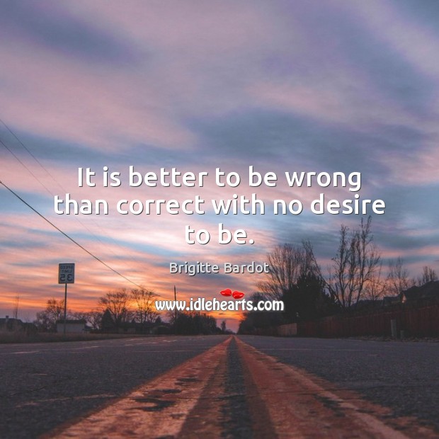 It is better to be wrong than correct with no desire to be. Image