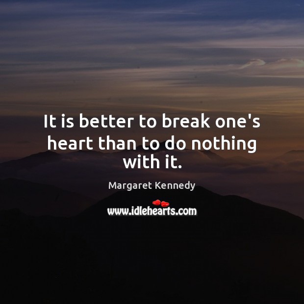 It is better to break one’s heart than to do nothing with it. Image