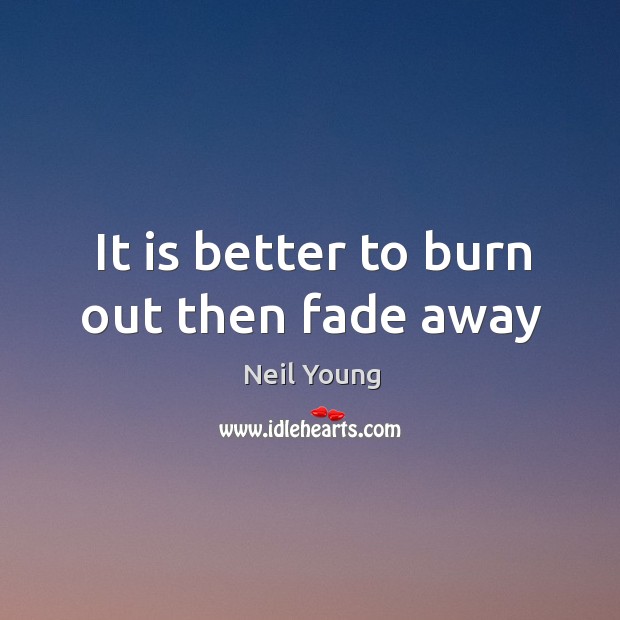 It is better to burn out then fade away Neil Young Picture Quote
