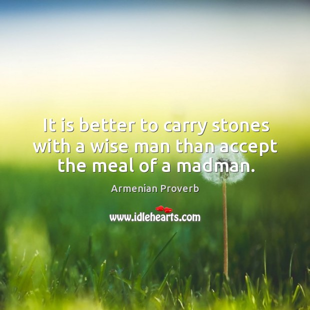 It is better to carry stones with a wise man than accept the meal of a madman. Armenian Proverbs Image