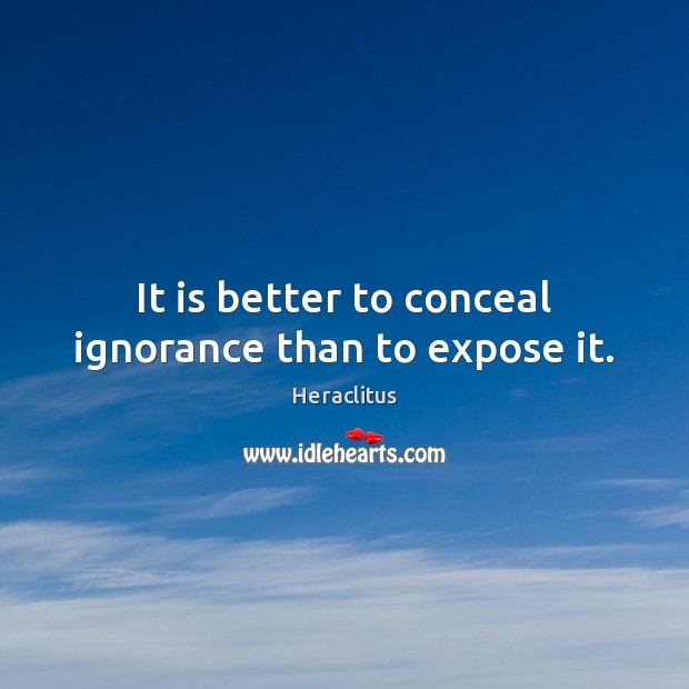 It is better to conceal ignorance than to expose it. Heraclitus Picture Quote