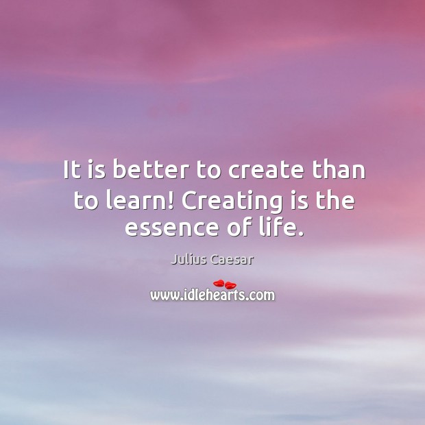 It is better to create than to learn! creating is the essence of life. Julius Caesar Picture Quote