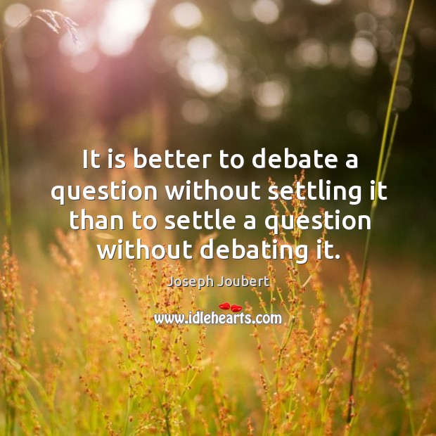 It is better to debate a question without settling it than to settle a question without debating it. Joseph Joubert Picture Quote