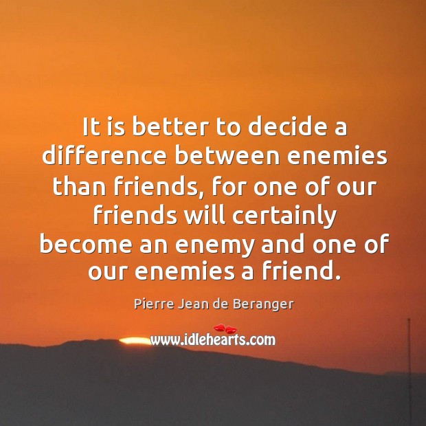 It is better to decide a difference between enemies than friends, for one of our friends Pierre Jean de Beranger Picture Quote