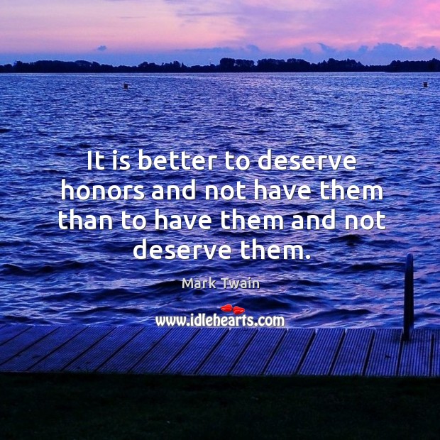 It is better to deserve honors and not have them than to have them and not deserve them. Mark Twain Picture Quote