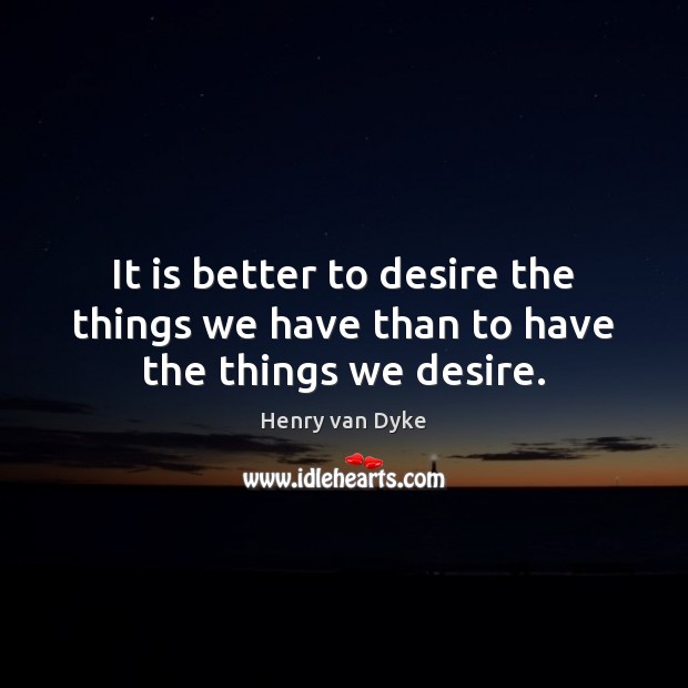 It is better to desire the things we have than to have the things we desire. Henry van Dyke Picture Quote