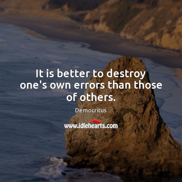 It is better to destroy one’s own errors than those of others. Image