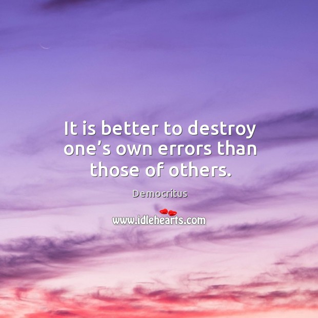 It is better to destroy one’s own errors than those of others. Democritus Picture Quote