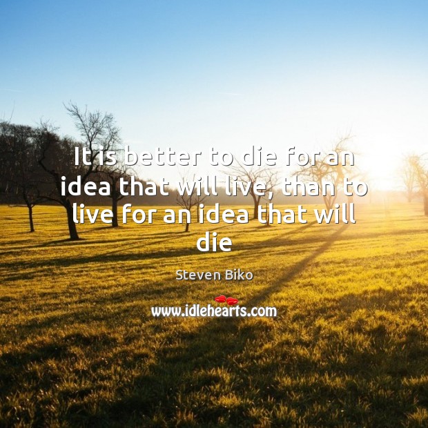 It is better to die for an idea that will live, than to live for an idea that will die Steven Biko Picture Quote