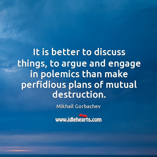 It is better to discuss things, to argue and engage in polemics than make perfidious plans of mutual destruction. Mikhail Gorbachev Picture Quote