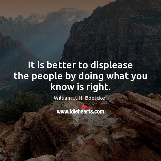 It is better to displease the people by doing what you know is right. William J. H. Boetcker Picture Quote