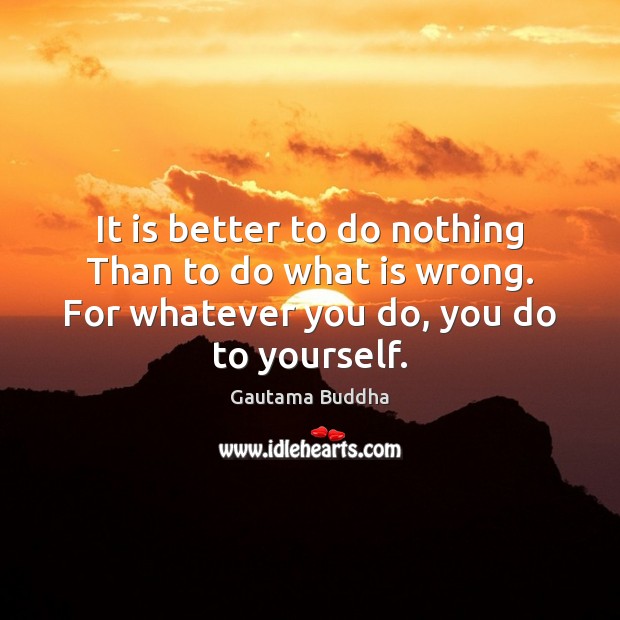 It is better to do nothing Than to do what is wrong. Gautama Buddha Picture Quote