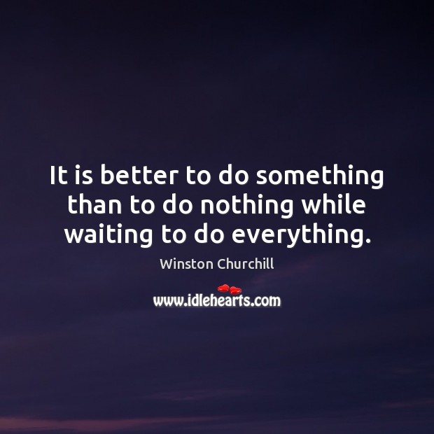It is better to do something than to do nothing while waiting to do everything. Winston Churchill Picture Quote