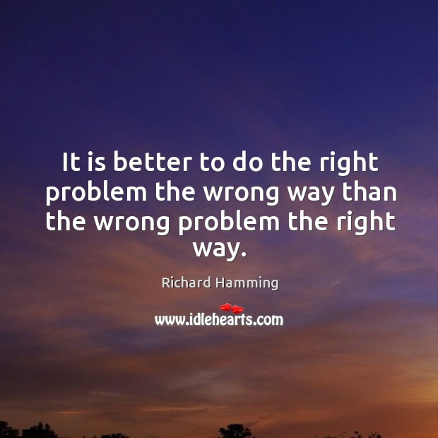 It is better to do the right problem the wrong way than the wrong problem the right way. Image