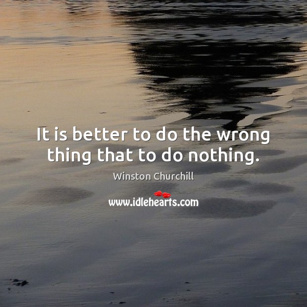 It is better to do the wrong thing that to do nothing. Winston Churchill Picture Quote