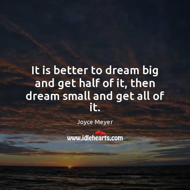 It is better to dream big and get half of it, then dream small and get all of it. Image